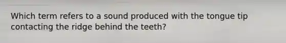 Which term refers to a sound produced with the tongue tip contacting the ridge behind the teeth?