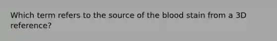 Which term refers to the source of the blood stain from a 3D reference?