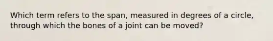 Which term refers to the span, measured in degrees of a circle, through which the bones of a joint can be moved?