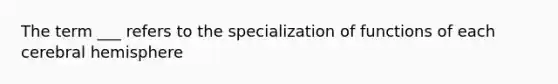 The term ___ refers to the specialization of functions of each cerebral hemisphere