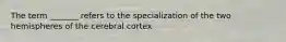 The term _______ refers to the specialization of the two hemispheres of the cerebral cortex