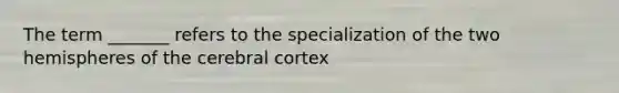 The term _______ refers to the specialization of the two hemispheres of the cerebral cortex