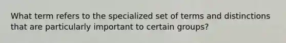 What term refers to the specialized set of terms and distinctions that are particularly important to certain groups?