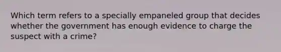 Which term refers to a specially empaneled group that decides whether the government has enough evidence to charge the suspect with a crime?