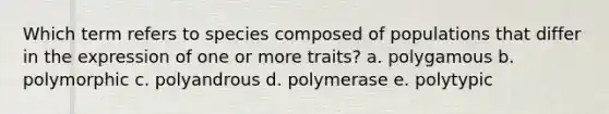 Which term refers to species composed of populations that differ in the expression of one or more traits? a. polygamous b. polymorphic c. polyandrous d. polymerase e. polytypic