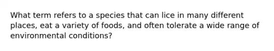 What term refers to a species that can lice in many different places, eat a variety of foods, and often tolerate a wide range of environmental conditions?