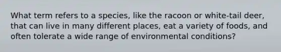 What term refers to a species, like the racoon or white-tail deer, that can live in many different places, eat a variety of foods, and often tolerate a wide range of environmental conditions?