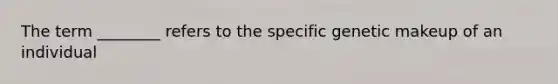 The term ________ refers to the specific genetic makeup of an individual