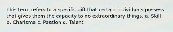 This term refers to a specific gift that certain individuals possess that gives them the capacity to do extraordinary things. a. Skill b. Charisma c. Passion d. Talent