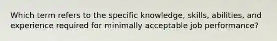 Which term refers to the specific knowledge, skills, abilities, and experience required for minimally acceptable job performance?