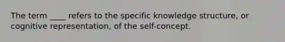 The term ____ refers to the specific knowledge structure, or cognitive representation, of the self-concept.