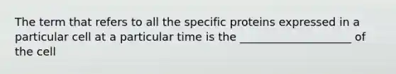 The term that refers to all the specific proteins expressed in a particular cell at a particular time is the ____________________ of the cell