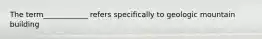 The term____________ refers specifically to geologic mountain building