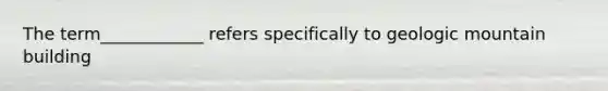 The term____________ refers specifically to geologic mountain building