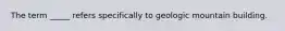 The term _____ refers specifically to geologic mountain building.