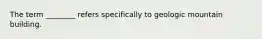 The term ________ refers specifically to geologic mountain building.