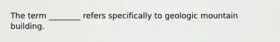 The term ________ refers specifically to geologic mountain building.