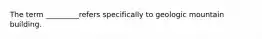 The term _________refers specifically to geologic mountain building.