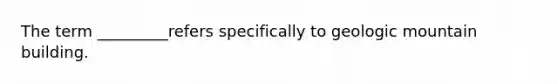 The term _________refers specifically to geologic mountain building.