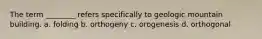 The term ________ refers specifically to geologic mountain building. a. folding b. orthogeny c. orogenesis d. orthogonal