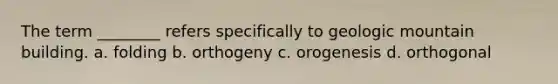 The term ________ refers specifically to geologic mountain building. a. folding b. orthogeny c. orogenesis d. orthogonal