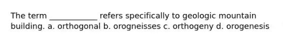 The term ____________ refers specifically to geologic mountain building. a. orthogonal b. orogneisses c. orthogeny d. orogenesis