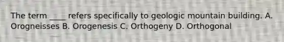 The term ____ refers specifically to geologic mountain building. A. Orogneisses B. Orogenesis C. Orthogeny D. Orthogonal