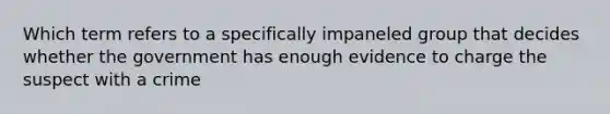 Which term refers to a specifically impaneled group that decides whether the government has enough evidence to charge the suspect with a crime