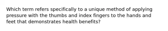 Which term refers specifically to a unique method of applying pressure with the thumbs and index fingers to the hands and feet that demonstrates health benefits?