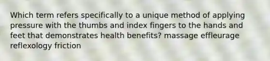 Which term refers specifically to a unique method of applying pressure with the thumbs and index fingers to the hands and feet that demonstrates health benefits? massage effleurage reflexology friction