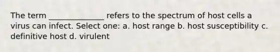 The term ______________ refers to the spectrum of host cells a virus can infect. Select one: a. host range b. host susceptibility c. definitive host d. virulent