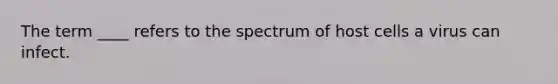 The term ____ refers to the spectrum of host cells a virus can infect.