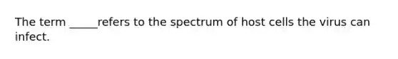 The term _____refers to the spectrum of host cells the virus can infect.