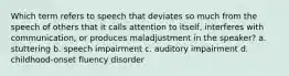 Which term refers to speech that deviates so much from the speech of others that it calls attention to itself, interferes with communication, or produces maladjustment in the speaker? a. stuttering b. speech impairment c. auditory impairment d. childhood-onset fluency disorder