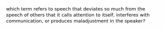 which term refers to speech that deviates so much from the speech of others that it calls attention to itself, interferes with communication, or produces maladjustment in the speaker?