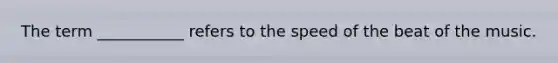 The term ___________ refers to the speed of the beat of the music.