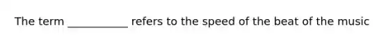 The term ___________ refers to the speed of the beat of the music