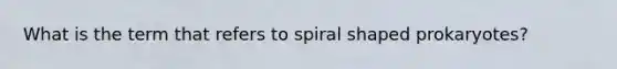 What is the term that refers to spiral shaped prokaryotes?