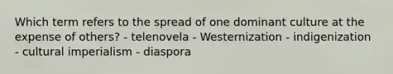 Which term refers to the spread of one dominant culture at the expense of others? - telenovela - Westernization - indigenization - cultural imperialism - diaspora