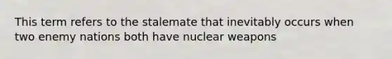 This term refers to the stalemate that inevitably occurs when two enemy nations both have nuclear weapons