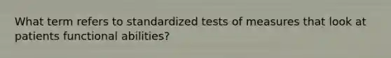 What term refers to standardized tests of measures that look at patients functional abilities?