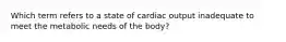 Which term refers to a state of cardiac output inadequate to meet the metabolic needs of the body?