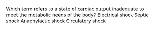 Which term refers to a state of cardiac output inadequate to meet the metabolic needs of the body? Electrical shock Septic shock Anaphylactic shock Circulatory shock