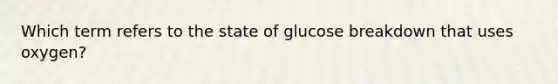 Which term refers to the state of glucose breakdown that uses oxygen?