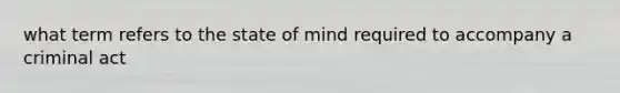 what term refers to the state of mind required to accompany a criminal act