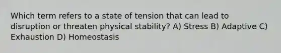 Which term refers to a state of tension that can lead to disruption or threaten physical stability? A) Stress B) Adaptive C) Exhaustion D) Homeostasis