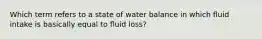 Which term refers to a state of water balance in which fluid intake is basically equal to fluid loss?