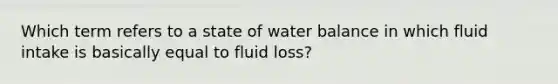 Which term refers to a state of water balance in which fluid intake is basically equal to fluid loss?