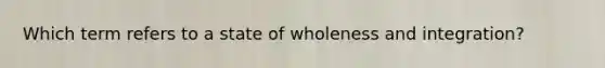 Which term refers to a state of wholeness and integration?