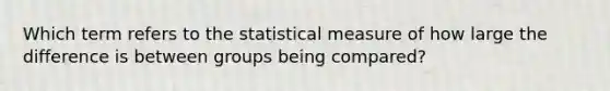 Which term refers to the statistical measure of how large the difference is between groups being compared?